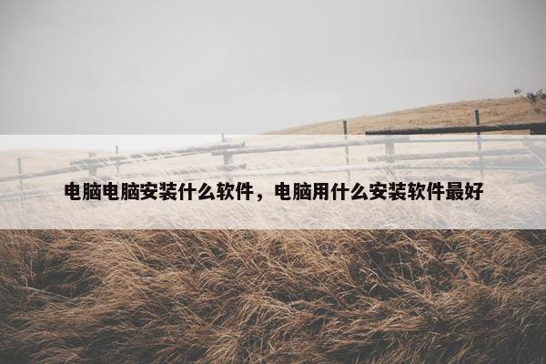 电脑电脑安装什么软件，电脑用什么安装软件最好
