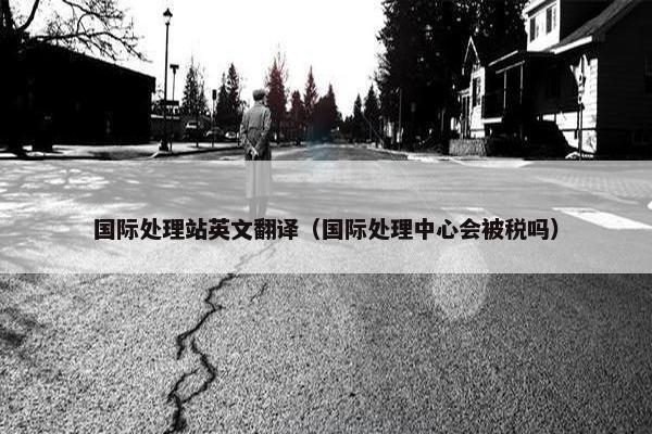 国际处理站英文翻译（国际处理中心会被税吗）