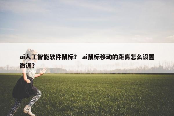 ai人工智能软件鼠标？ ai鼠标移动的距离怎么设置微调？