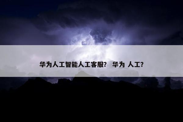 华为人工智能人工客服？ 华为 人工？