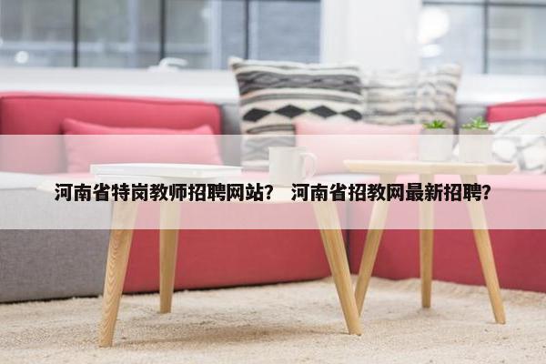 河南省特岗教师招聘网站？ 河南省招教网最新招聘？