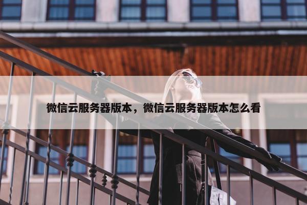 微信云服务器版本，微信云服务器版本怎么看