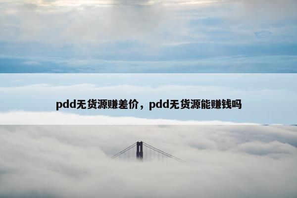 pdd无货源赚差价，pdd无货源能赚钱吗