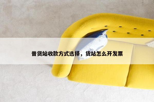 普货站收款方式选择，货站怎么开发票
