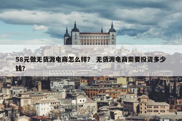 58元做无货源电商怎么样？ 无货源电商需要投资多少钱？