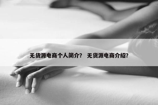 无货源电商个人简介？ 无货源电商介绍？