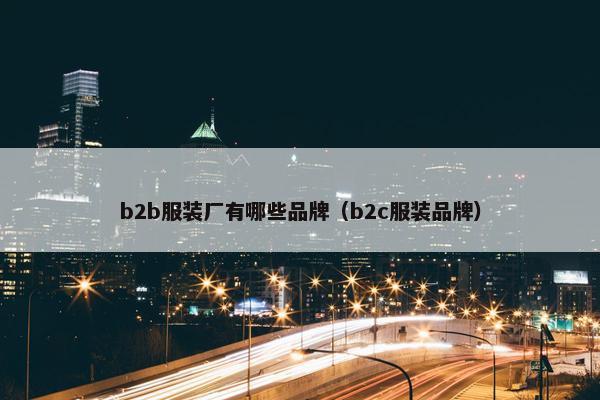 b2b服装厂有哪些品牌（b2c服装品牌）