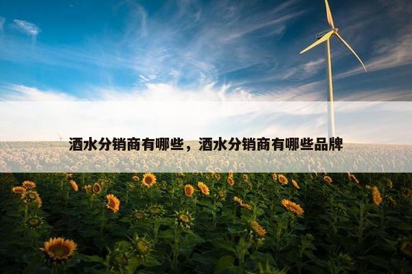酒水分销商有哪些，酒水分销商有哪些品牌