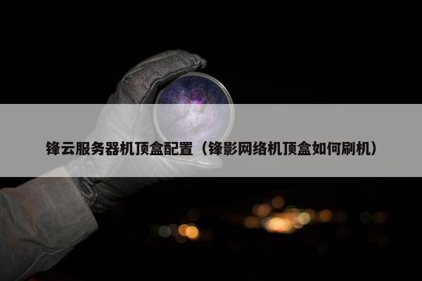 锋云服务器机顶盒配置（锋影网络机顶盒如何刷机）