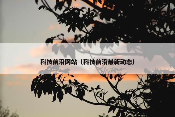 科技前沿网站（科技前沿最新动态）