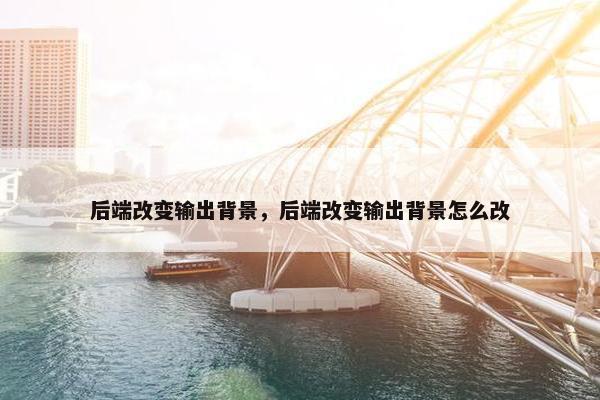 后端改变输出背景，后端改变输出背景怎么改