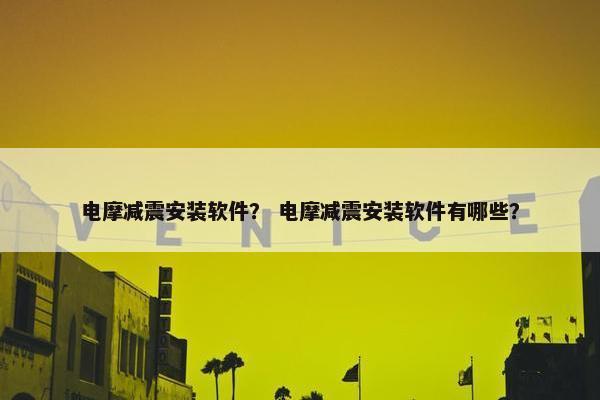 电摩减震安装软件？ 电摩减震安装软件有哪些？