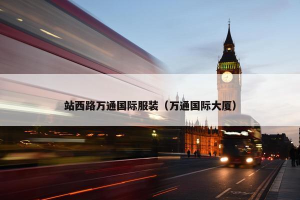 站西路万通国际服装（万通国际大厦）
