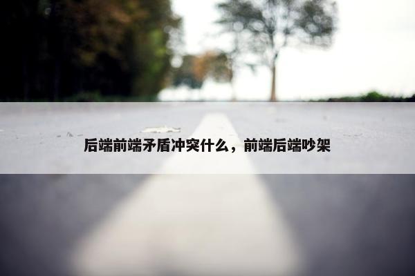 后端前端矛盾冲突什么，前端后端吵架