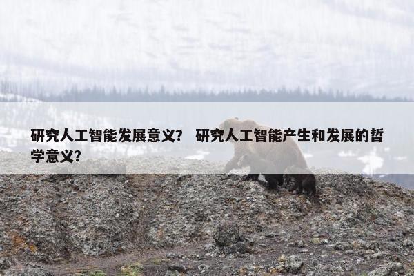 研究人工智能发展意义？ 研究人工智能产生和发展的哲学意义？