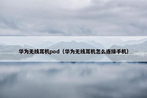 华为无线耳机pod（华为无线耳机怎么连接手机）
