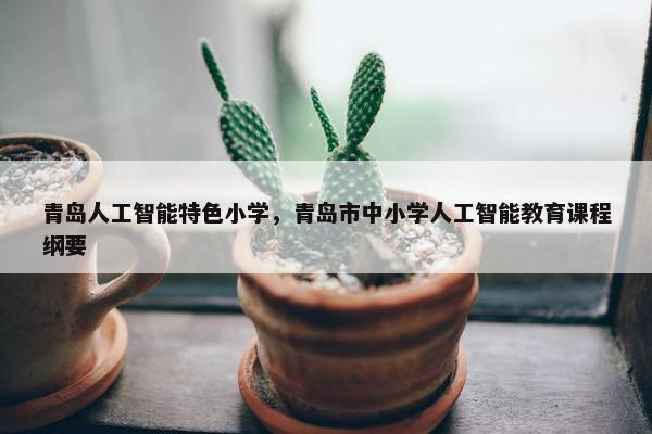青岛人工智能特色小学，青岛市中小学人工智能教育课程纲要