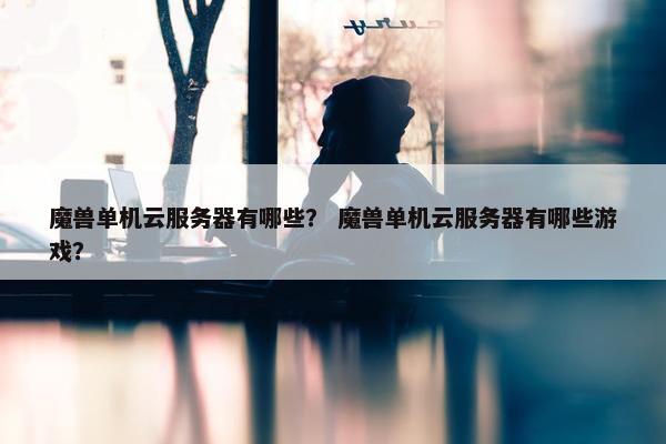 魔兽单机云服务器有哪些？ 魔兽单机云服务器有哪些游戏？