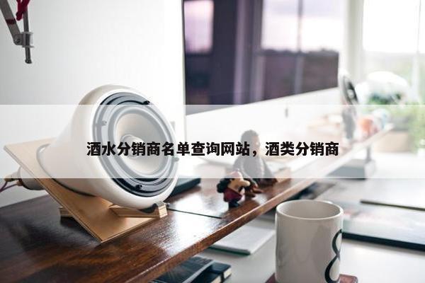酒水分销商名单查询网站，酒类分销商