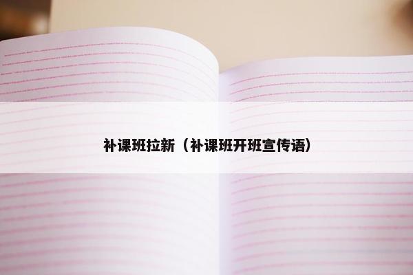 补课班拉新（补课班开班宣传语）