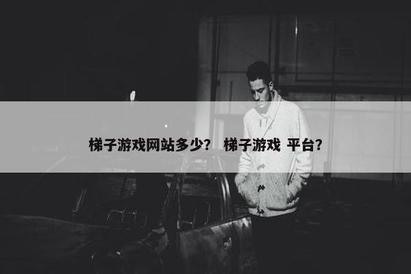 梯子游戏网站多少？ 梯子游戏 平台？