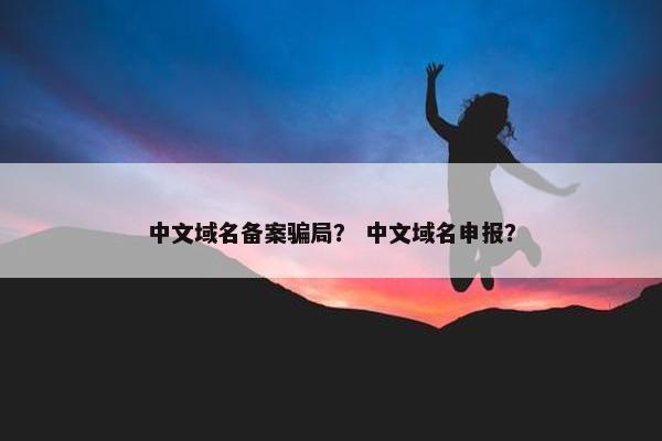 中文域名备案骗局？ 中文域名申报？