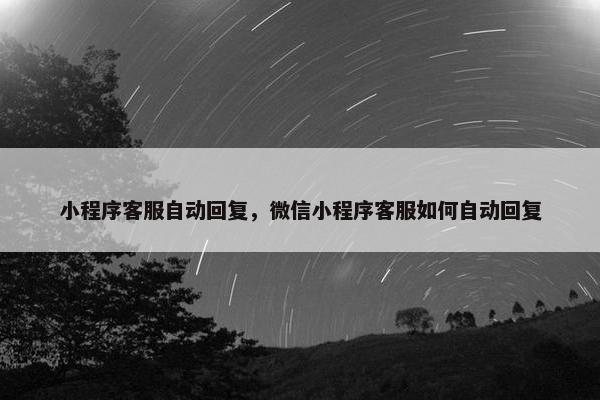 小程序客服自动回复，微信小程序客服如何自动回复