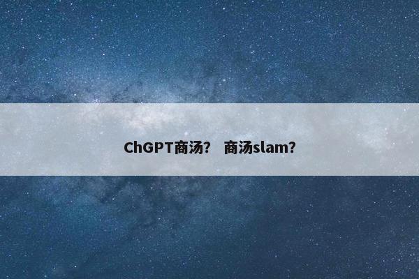 ChGPT商汤？ 商汤slam？
