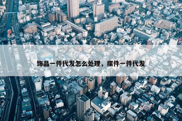 饰品一件代发怎么处理，摆件一件代发