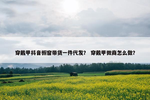 穿戴甲抖音橱窗带货一件代发？ 穿戴甲微商怎么做？