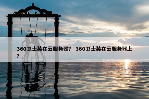 360卫士装在云服务器？ 360卫士装在云服务器上？