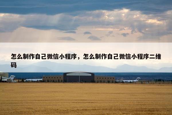 怎么制作自己微信小程序，怎么制作自己微信小程序二维码