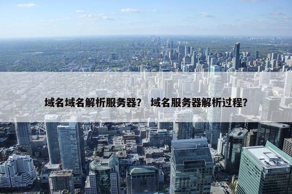 域名域名解析服务器？ 域名服务器解析过程？