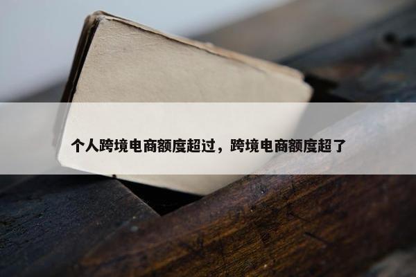 个人跨境电商额度超过，跨境电商额度超了