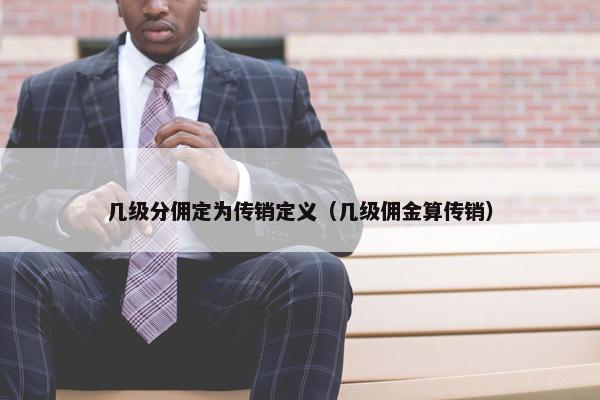几级分佣定为传销定义（几级佣金算传销）