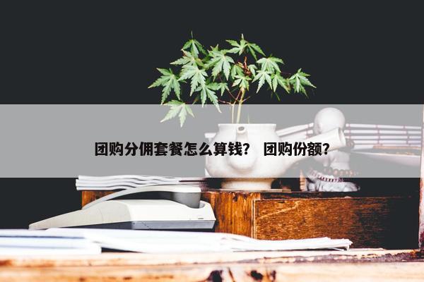 团购分佣套餐怎么算钱？ 团购份额？