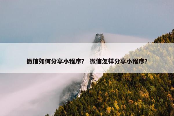 微信如何分享小程序？ 微信怎样分享小程序？