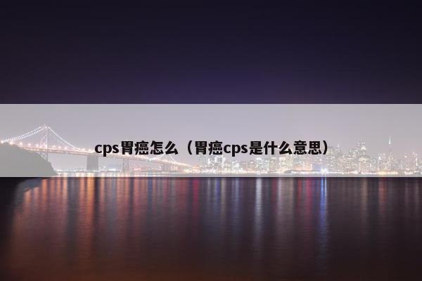 cps胃癌怎么（胃癌cps是什么意思）