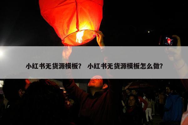 小红书无货源模板？ 小红书无货源模板怎么做？