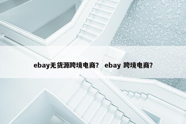 ebay无货源跨境电商？ ebay 跨境电商？