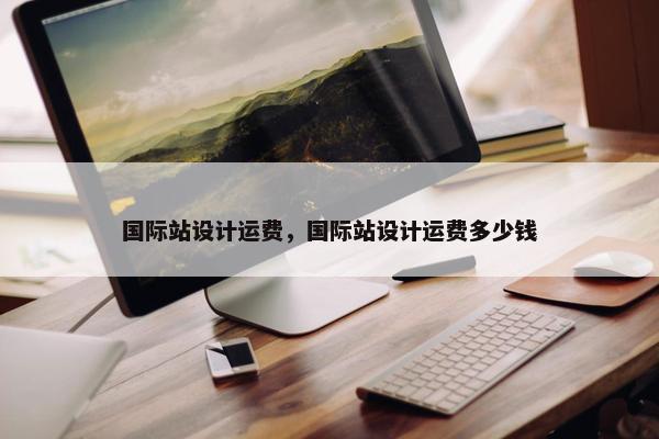 国际站设计运费，国际站设计运费多少钱