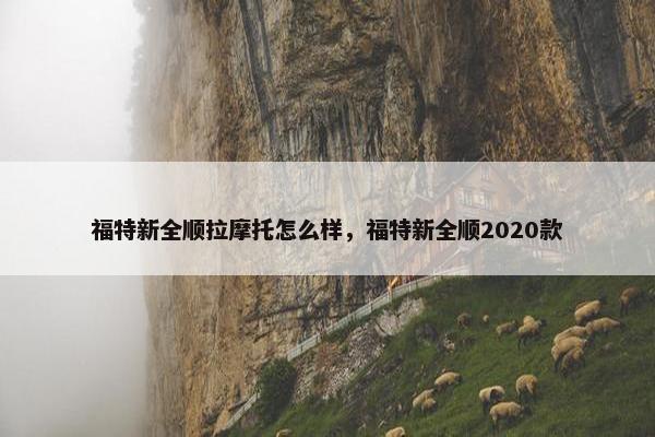 福特新全顺拉摩托怎么样，福特新全顺2020款