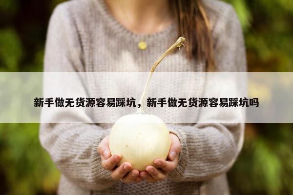 新手做无货源容易踩坑，新手做无货源容易踩坑吗