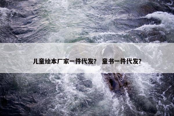 儿童绘本厂家一件代发？ 童书一件代发？