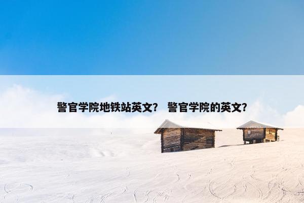 警官学院地铁站英文？ 警官学院的英文？