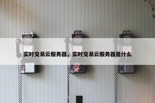 实时交易云服务器，实时交易云服务器是什么