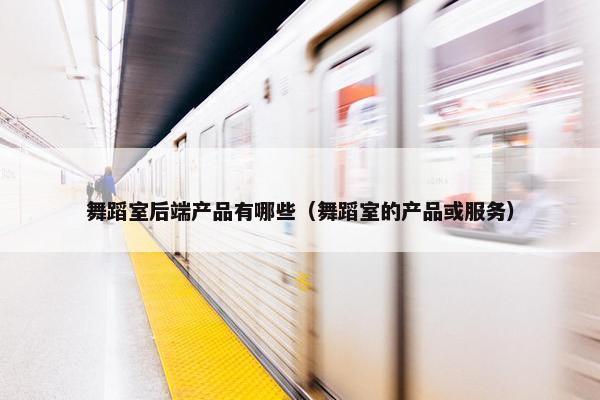 舞蹈室后端产品有哪些（舞蹈室的产品或服务）