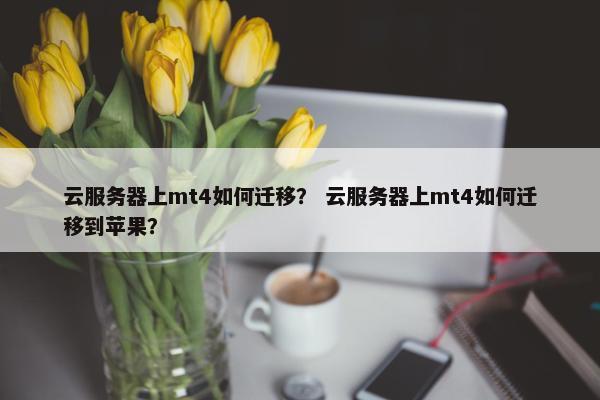 云服务器上mt4如何迁移？ 云服务器上mt4如何迁移到苹果？