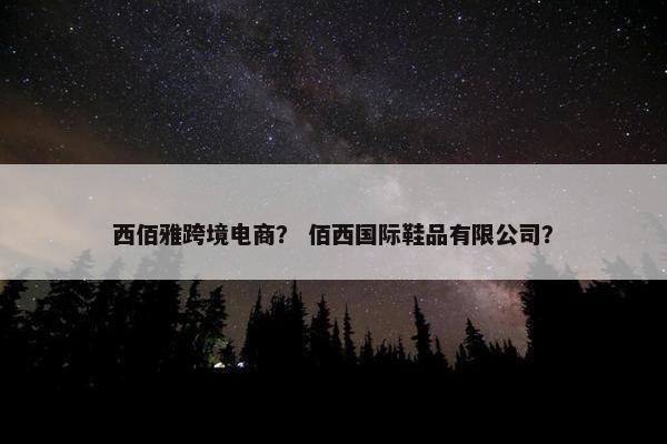 西佰雅跨境电商？ 佰西国际鞋品有限公司？