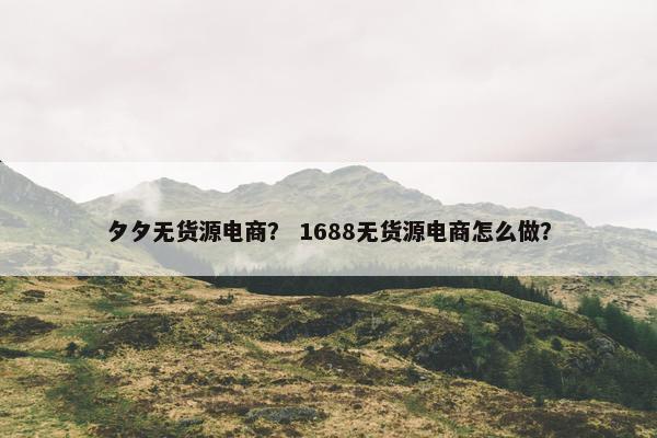 夕夕无货源电商？ 1688无货源电商怎么做？